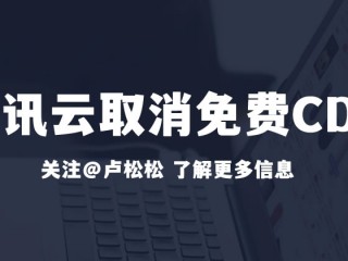 腾讯云取消免费10G CDN流量包：免费CDN时代结束